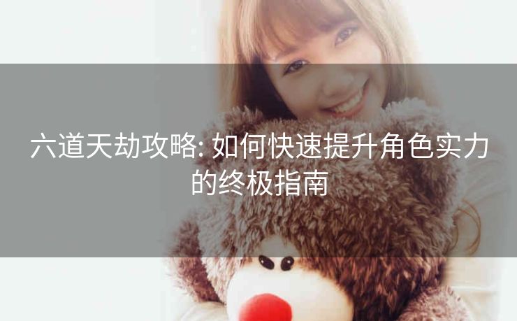 六道天劫攻略: 如何快速提升角色实力的终极指南