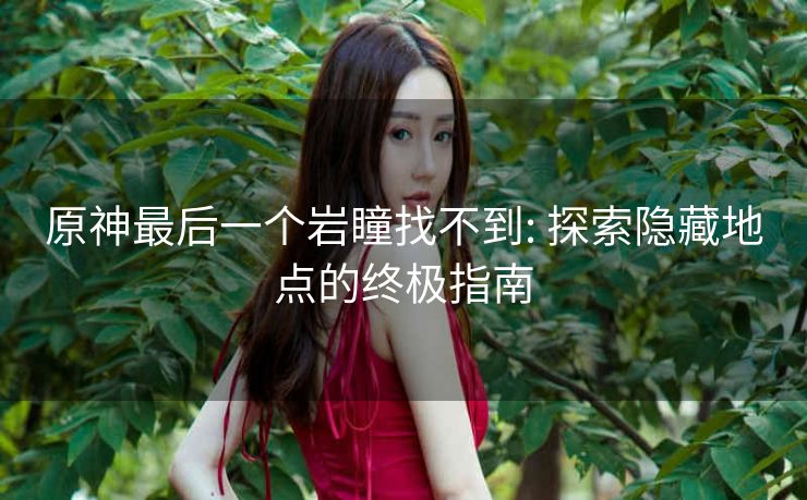 原神最后一个岩瞳找不到: 探索隐藏地点的终极指南