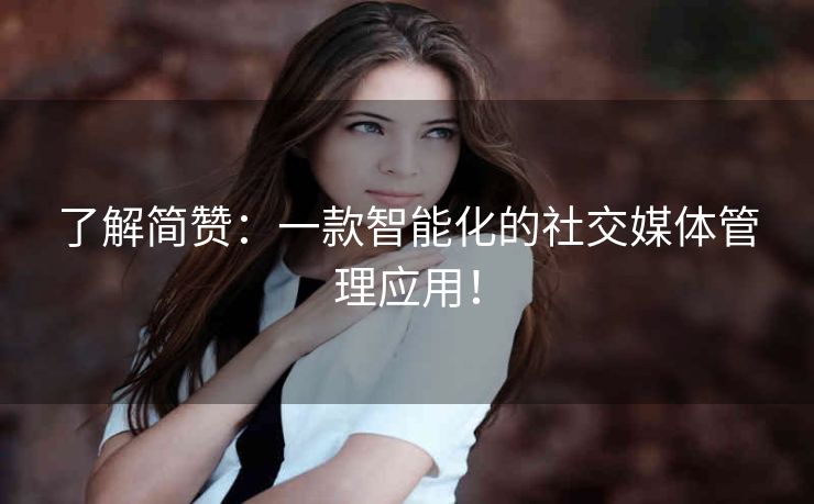 了解简赞：一款智能化的社交媒体管理应用！