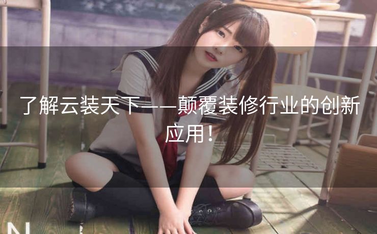 了解云装天下——颠覆装修行业的创新应用！