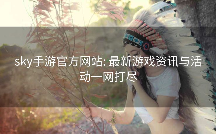 sky手游官方网站: 最新游戏资讯与活动一网打尽