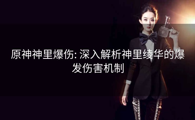 原神神里爆伤: 深入解析神里绫华的爆发伤害机制