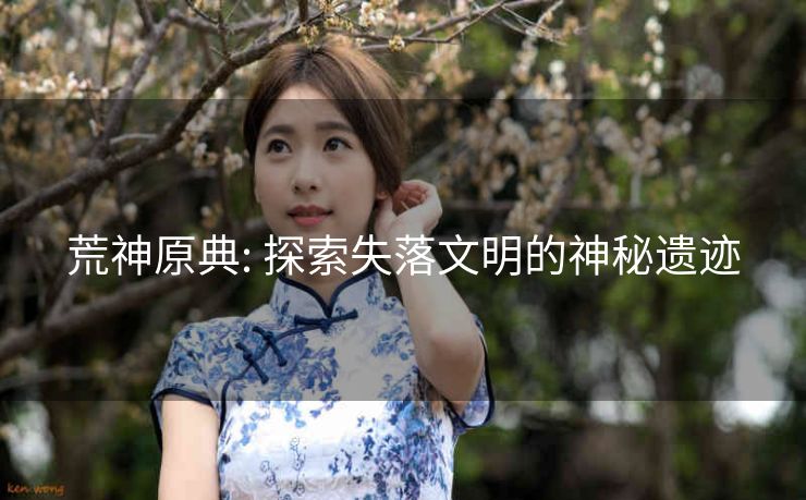 荒神原典: 探索失落文明的神秘遗迹