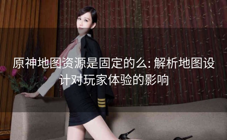 原神地图资源是固定的么: 解析地图设计对玩家体验的影响