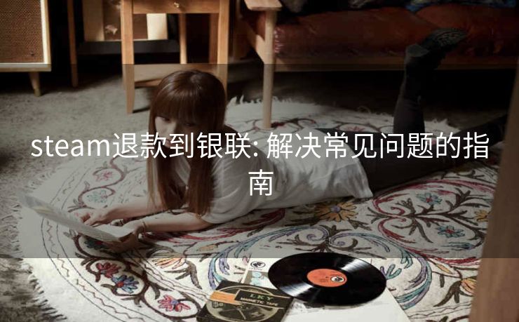 steam退款到银联: 解决常见问题的指南