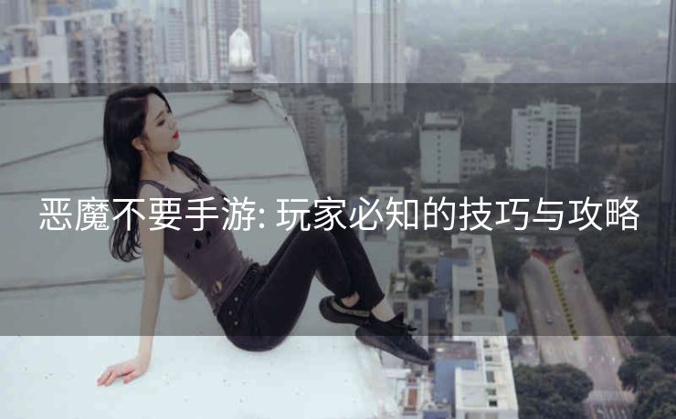 恶魔不要手游: 玩家必知的技巧与攻略
