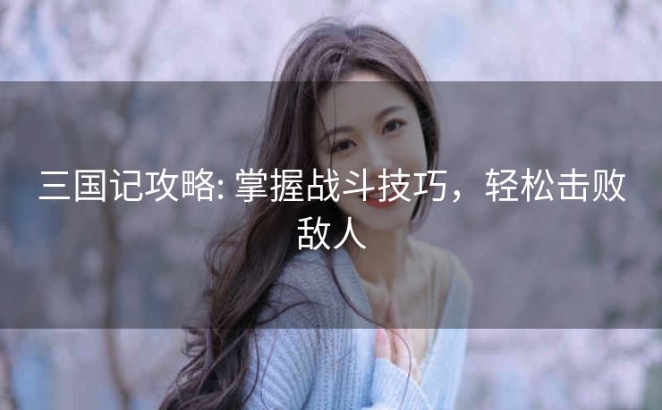 三国记攻略: 掌握战斗技巧，轻松击败敌人