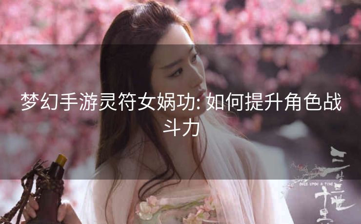 梦幻手游灵符女娲功: 如何提升角色战斗力