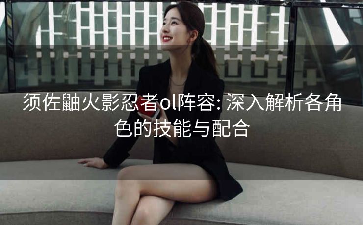 须佐鼬火影忍者ol阵容: 深入解析各角色的技能与配合