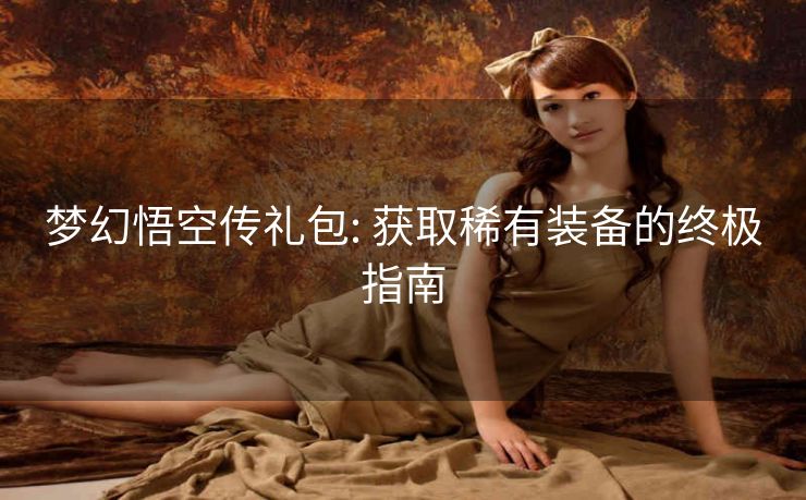梦幻悟空传礼包: 获取稀有装备的终极指南