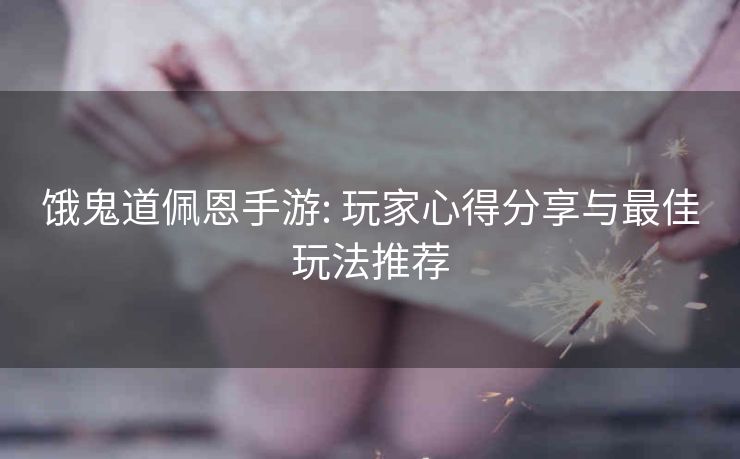 饿鬼道佩恩手游: 玩家心得分享与最佳玩法推荐