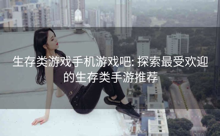 生存类游戏手机游戏吧: 探索最受欢迎的生存类手游推荐