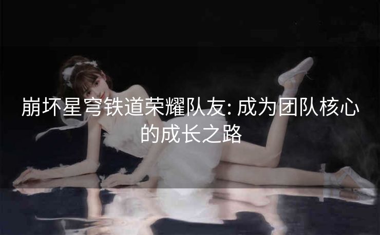 崩坏星穹铁道荣耀队友: 成为团队核心的成长之路