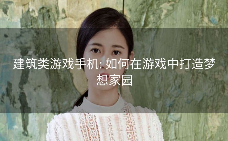 建筑类游戏手机: 如何在游戏中打造梦想家园