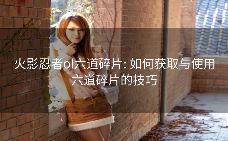 火影忍者ol六道碎片: 如何获取与使用六道碎片的技巧