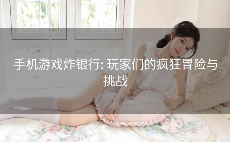 手机游戏炸银行: 玩家们的疯狂冒险与挑战