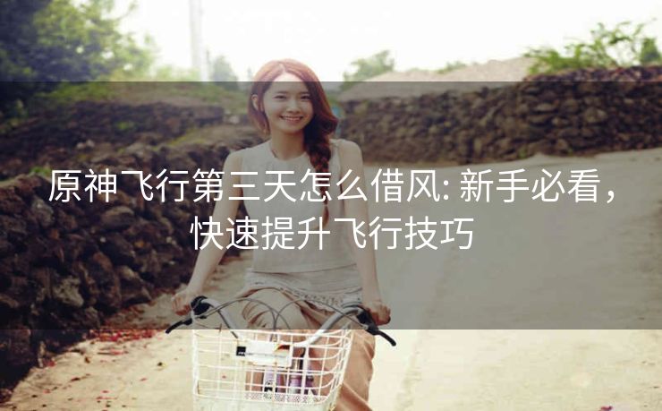 原神飞行第三天怎么借风: 新手必看，快速提升飞行技巧