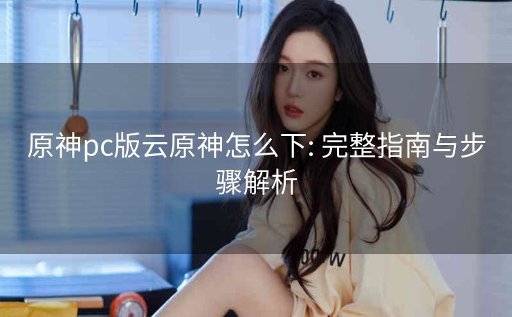 原神pc版云原神怎么下: 完整指南与步骤解析