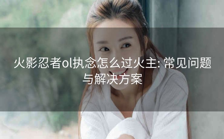 火影忍者ol执念怎么过火主: 常见问题与解决方案
