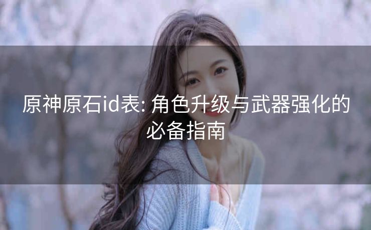 原神原石id表: 角色升级与武器强化的必备指南