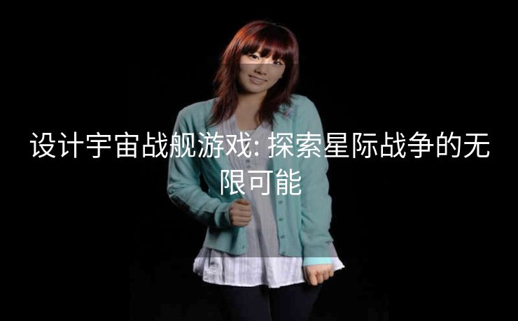 设计宇宙战舰游戏: 探索星际战争的无限可能