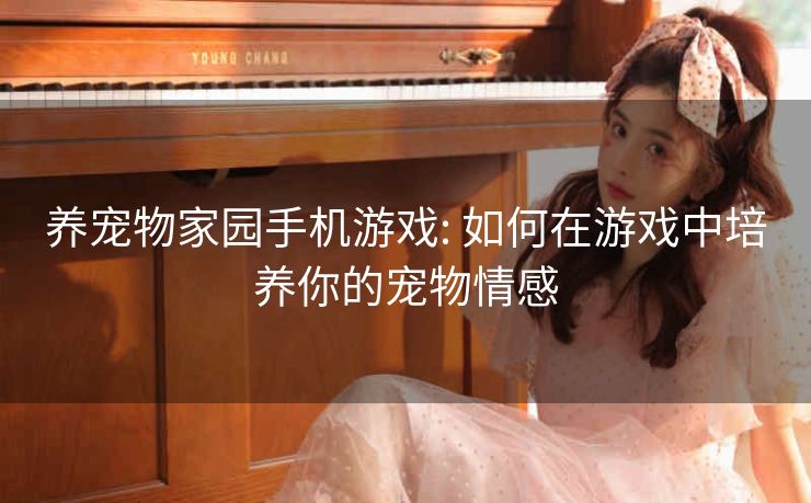 养宠物家园手机游戏: 如何在游戏中培养你的宠物情感