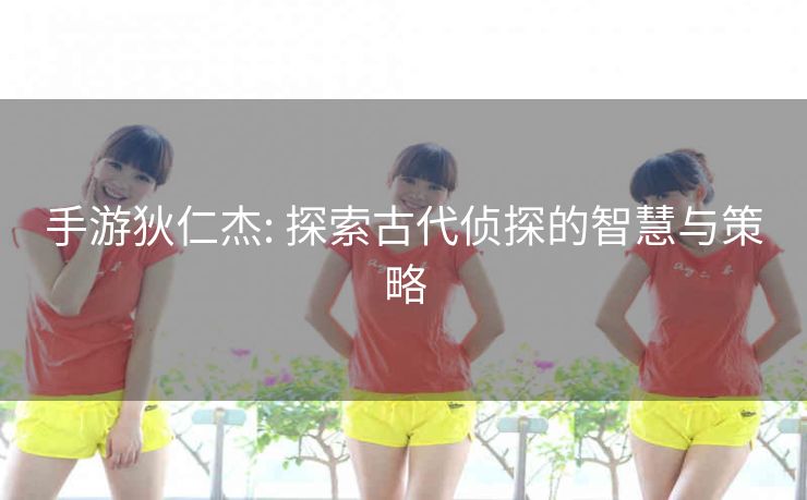 手游狄仁杰: 探索古代侦探的智慧与策略