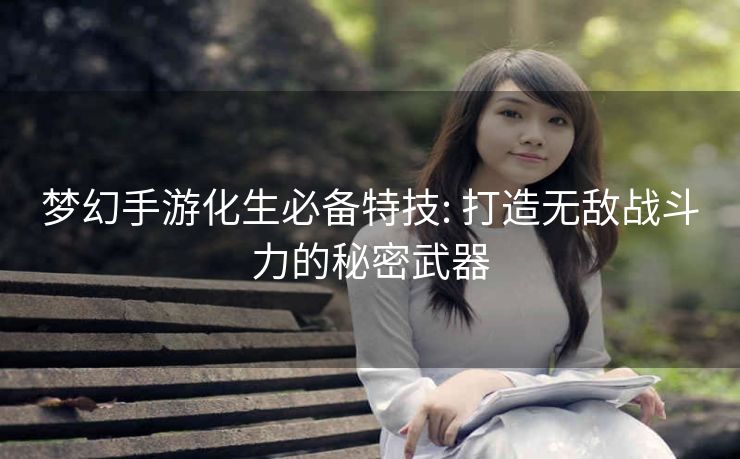 梦幻手游化生必备特技: 打造无敌战斗力的秘密武器