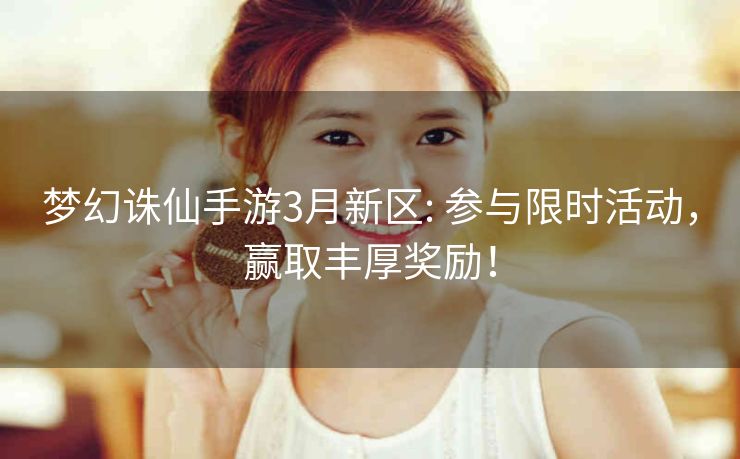 梦幻诛仙手游3月新区: 参与限时活动，赢取丰厚奖励！