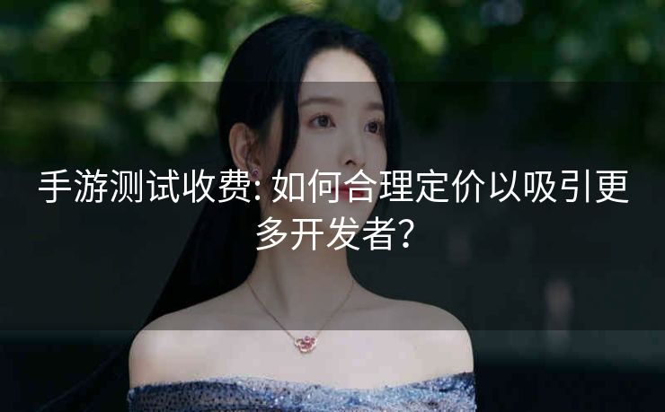 手游测试收费: 如何合理定价以吸引更多开发者？