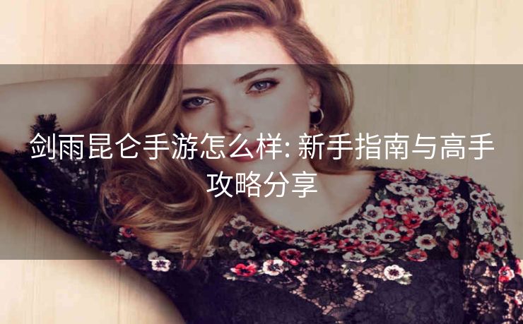 剑雨昆仑手游怎么样: 新手指南与高手攻略分享