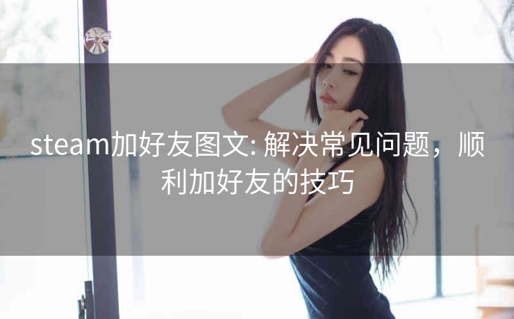 steam加好友图文: 解决常见问题，顺利加好友的技巧