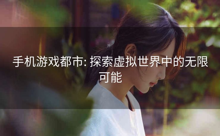 手机游戏都市: 探索虚拟世界中的无限可能