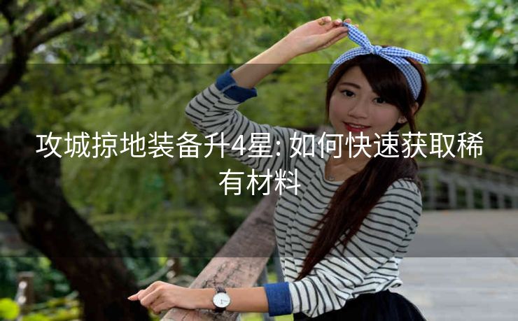 攻城掠地装备升4星: 如何快速获取稀有材料