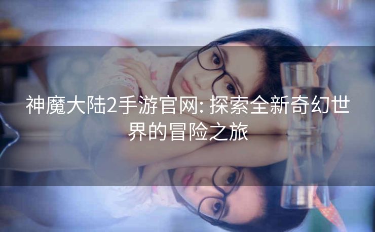 神魔大陆2手游官网: 探索全新奇幻世界的冒险之旅