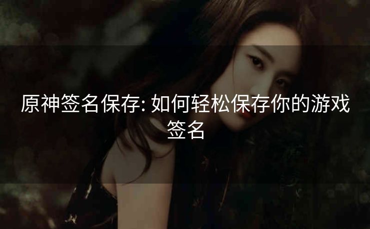 原神签名保存: 如何轻松保存你的游戏签名