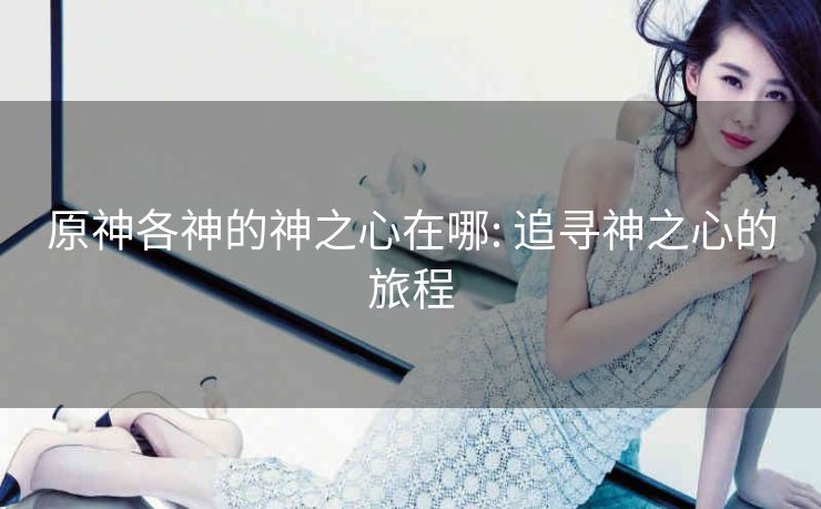 原神各神的神之心在哪: 追寻神之心的旅程