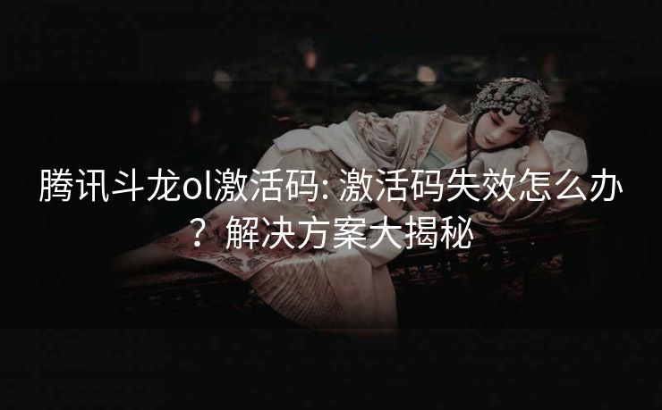 腾讯斗龙ol激活码: 激活码失效怎么办？解决方案大揭秘