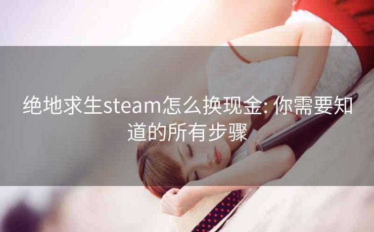 绝地求生steam怎么换现金: 你需要知道的所有步骤