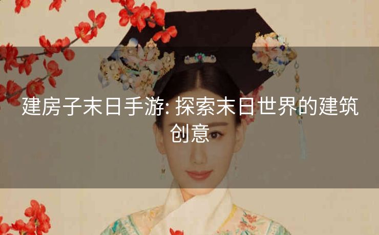 建房子末日手游: 探索末日世界的建筑创意