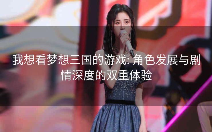 我想看梦想三国的游戏: 角色发展与剧情深度的双重体验
