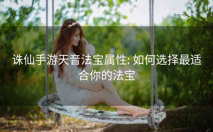 诛仙手游天音法宝属性: 如何选择最适合你的法宝