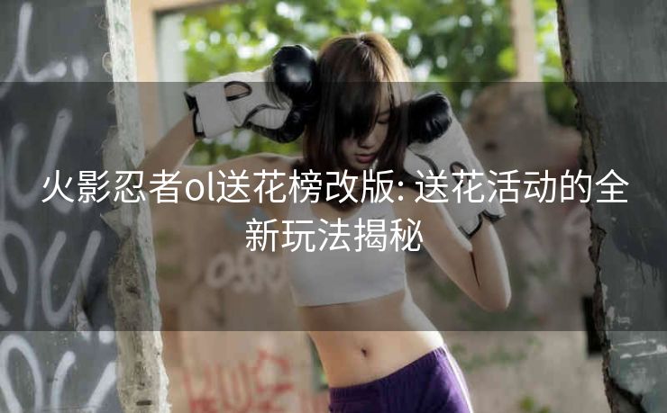 火影忍者ol送花榜改版: 送花活动的全新玩法揭秘