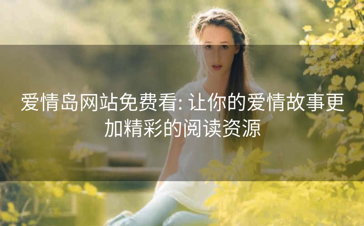 爱情岛网站免费看: 让你的爱情故事更加精彩的阅读资源