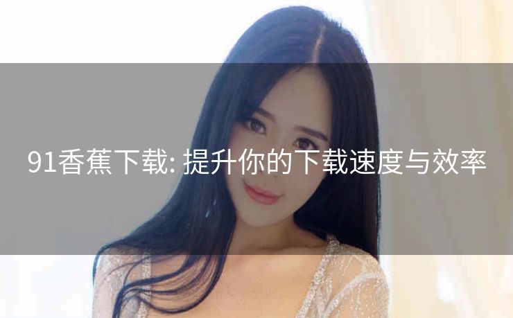91香蕉下载: 提升你的下载速度与效率