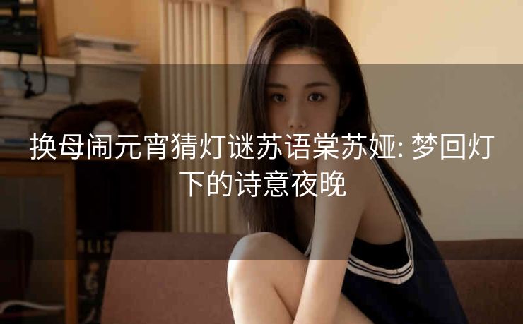 换母闹元宵猜灯谜苏语棠苏娅: 梦回灯下的诗意夜晚