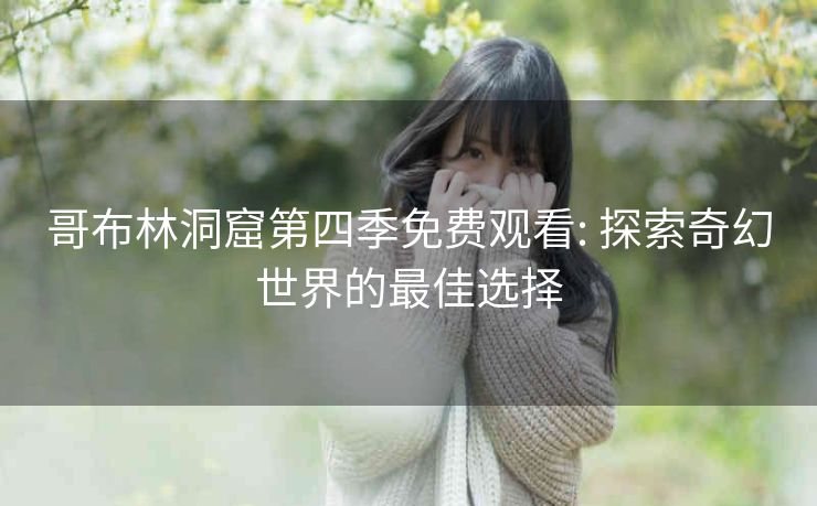 哥布林洞窟第四季免费观看: 探索奇幻世界的最佳选择