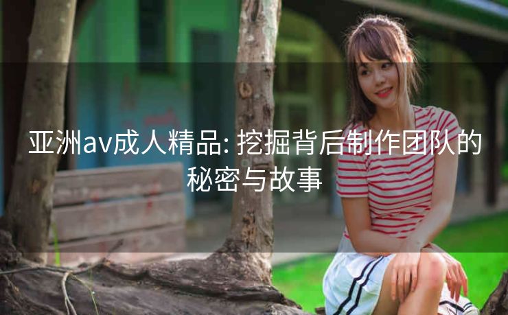 亚洲av成人精品: 挖掘背后制作团队的秘密与故事