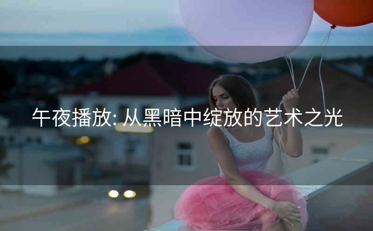 午夜播放: 从黑暗中绽放的艺术之光
