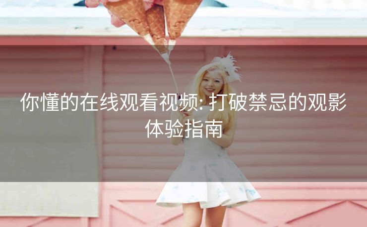 你懂的在线观看视频: 打破禁忌的观影体验指南